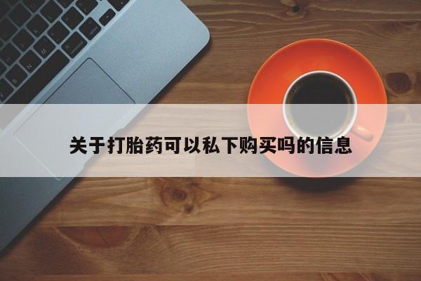 私人医院打胎給什么药关于打胎药可以私下购买吗的信息
