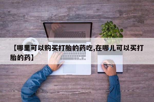 私人医院打胎給什么药【哪里可以购买打胎的药吃,在哪儿可以买打胎的药】