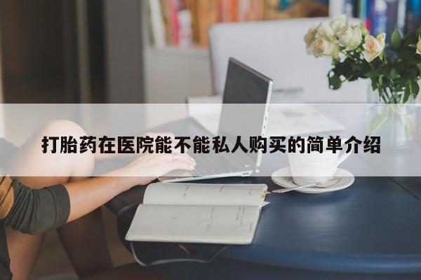 私人医院打胎給什么药打胎药在医院能不能私人购买的简单介绍