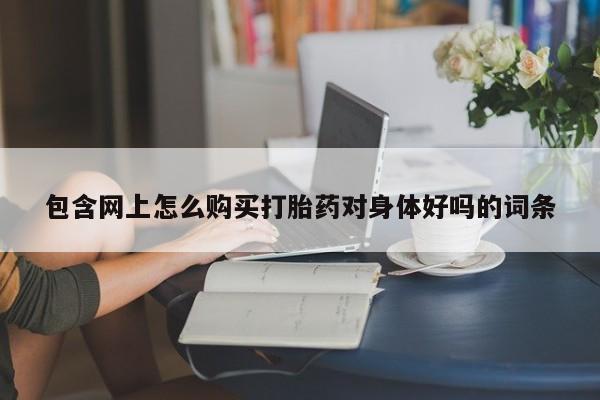 私人医院打胎給什么药包含网上怎么购买打胎药对身体好吗的词条