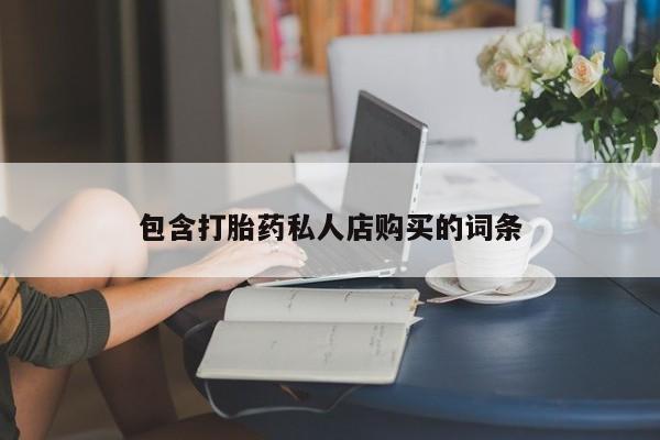 私人医院打胎給什么药包含打胎药私人店购买的词条