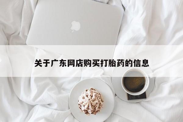 私人医院打胎給什么药关于广东网店购买打胎药的信息