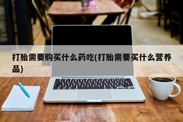 私人医院打胎給什么药打胎需要购买什么药吃(打胎需要买什么营养品)