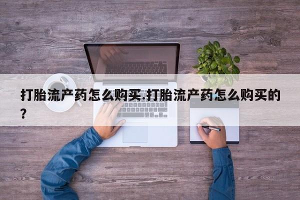 私人医院打胎給什么药打胎流产药怎么购买.打胎流产药怎么购买的？