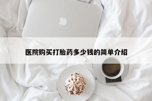 私人医院打胎給什么药医院购买打胎药多少钱的简单介绍